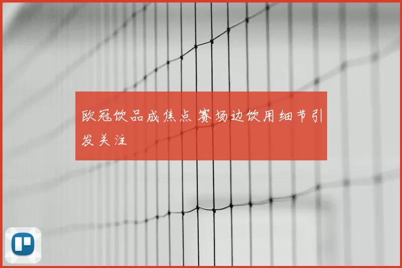 欧冠饮品成焦点 赛场边饮用细节引发关注