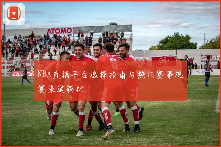 NBA直播平台选择指南与热门赛事观赛渠道解析