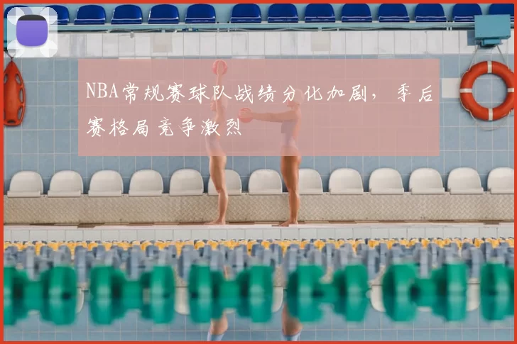NBA常规赛球队战绩分化加剧,季后赛格局竞争激烈