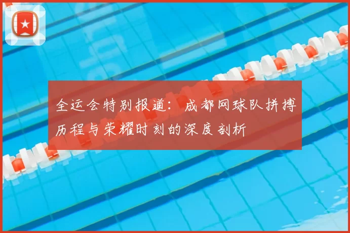 全运会特别报道:成都网球队拼搏历程与荣耀时刻的深度剖析