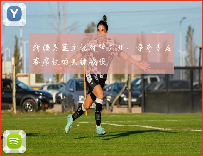 新疆男篮主场对阵广州,争夺季后赛席位的关键战役