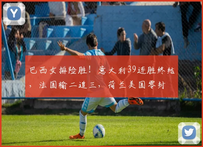 巴西女排险胜！意大利39连胜终结，法国输二追三，荷兰美国零封