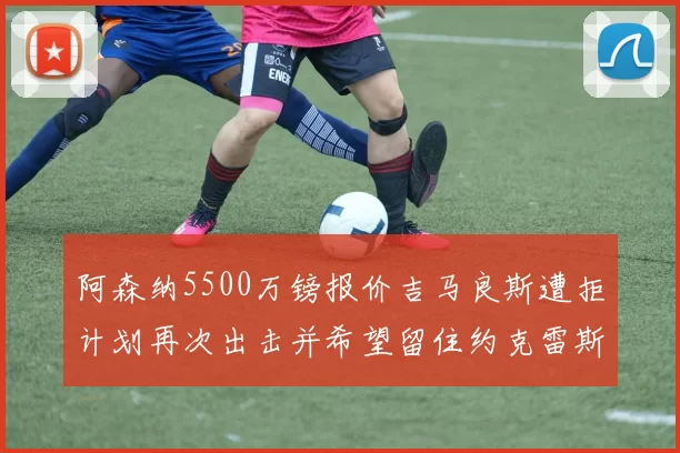 阿森纳5500万镑报价吉马良斯遭拒计划再次出击并希望留住约克雷斯