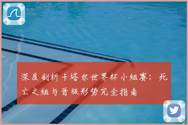 深度剖析卡塔尔世界杯小组赛:死亡之组与晋级形势完全指南