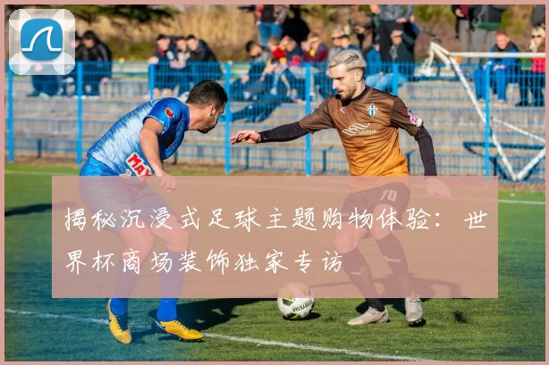 揭秘沉浸式足球主题购物体验:世界杯商场装饰独家专访