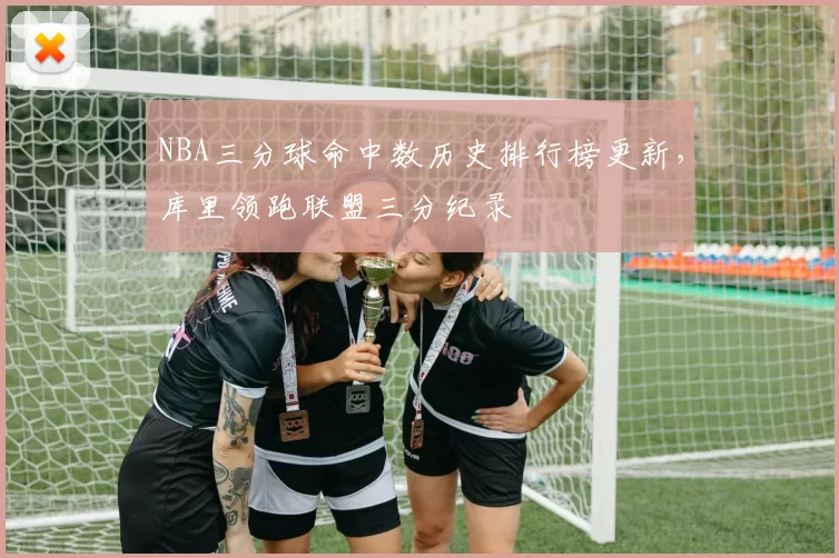 NBA三分球命中数历史排行榜更新，库里领跑联盟三分纪录