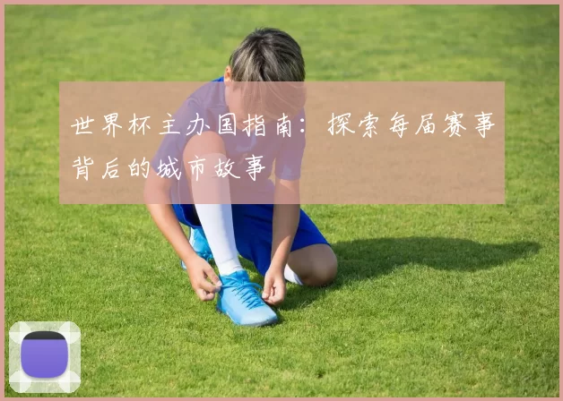 世界杯主办国指南：探索每届赛事背后的城市故事