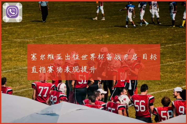 塞尔维亚出征世界杯备战开启 目标直指赛场表现提升