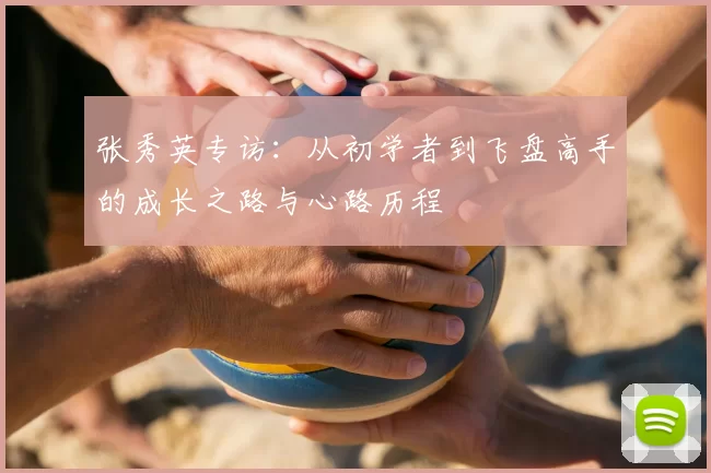 张秀英专访:从初学者到飞盘高手的成长之路与心路历程