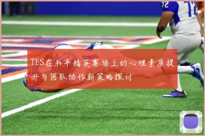 TES在和平精英赛场上的心理素质提升与团队协作新策略探讨