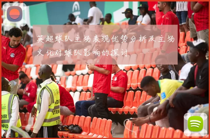 英超球队主场表现优势分析及主场文化对球队影响的探讨