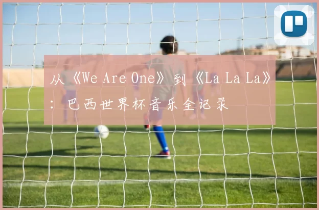 从《We Are One》到《La La La》:巴西世界杯音乐全记录