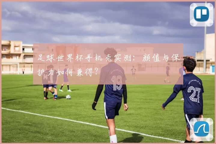 足球世界杯手机壳实测：颜值与保护力如何兼得？