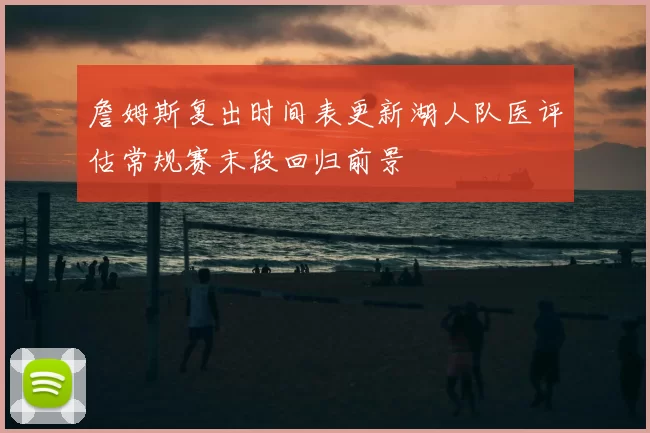 詹姆斯复出时间表更新湖人队医评估常规赛末段回归前景