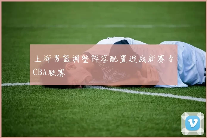 上海男篮调整阵容配置迎战新赛季CBA联赛