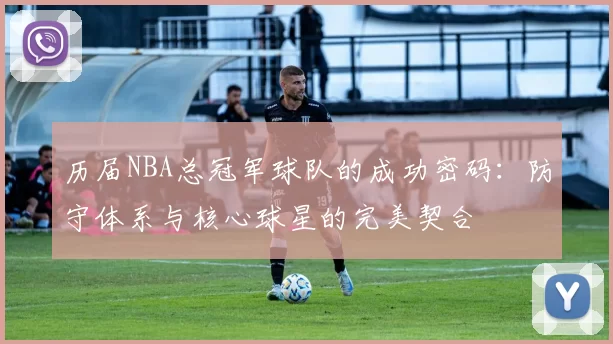 历届NBA总冠军球队的成功密码:防守体系与核心球星的完美契合