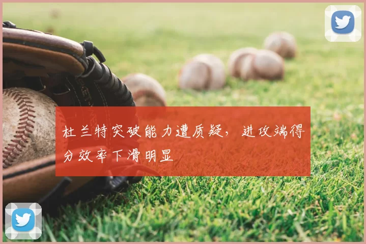 杜兰特突破能力遭质疑，进攻端得分效率下滑明显