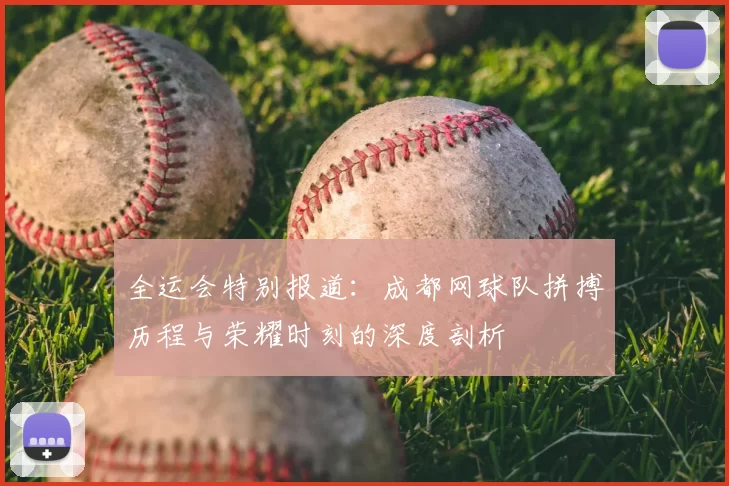 全运会特别报道:成都网球队拼搏历程与荣耀时刻的深度剖析