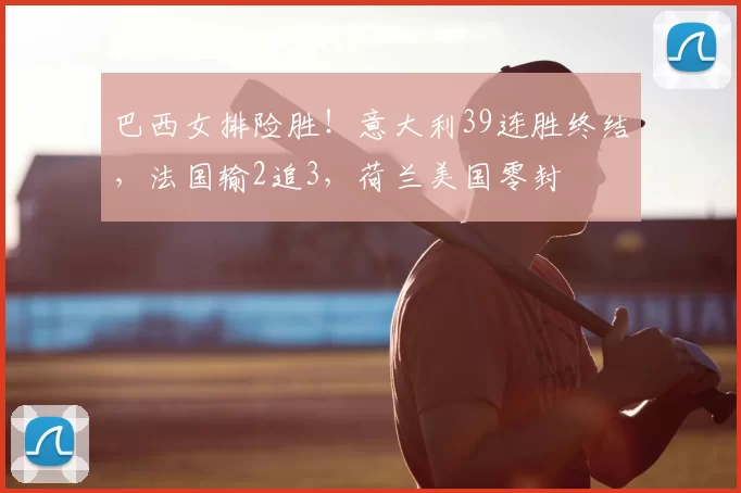 巴西女排险胜！意大利39连胜终结，法国输2追3，荷兰美国零封