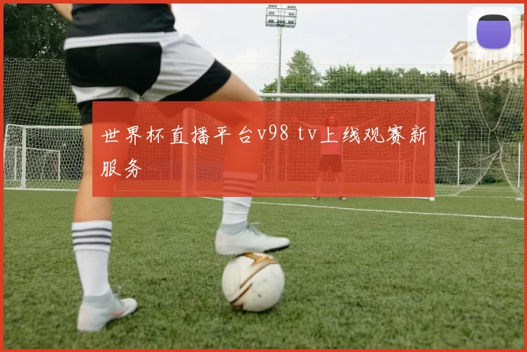 世界杯直播平台v98 tv上线观赛新服务