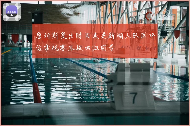 詹姆斯复出时间表更新湖人队医评估常规赛末段回归前景