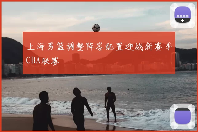 上海男篮调整阵容配置迎战新赛季CBA联赛