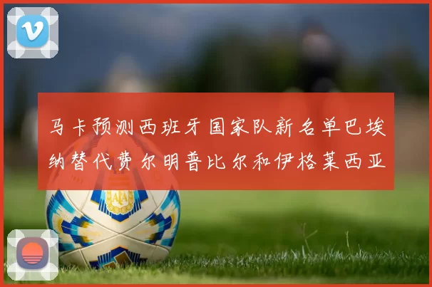 马卡预测西班牙国家队新名单巴埃纳替代费尔明普比尔和伊格莱西亚斯入选