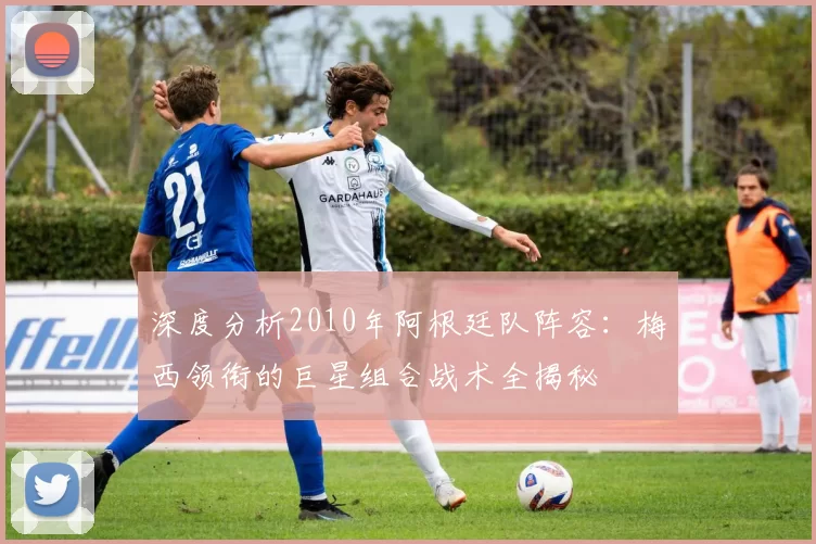 深度分析2010年阿根廷队阵容:梅西领衔的巨星组合战术全揭秘