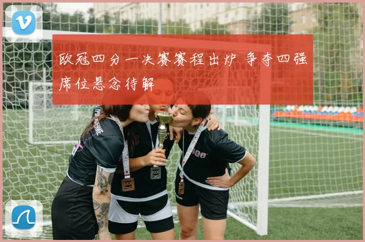 欧冠四分一决赛赛程出炉 争夺四强席位悬念待解