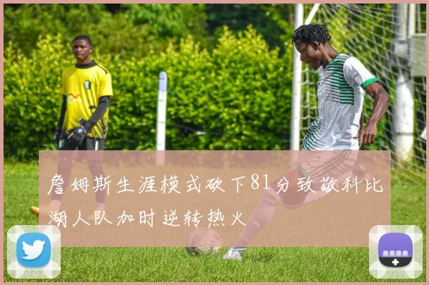 詹姆斯生涯模式砍下81分致敬科比湖人队加时逆转热火