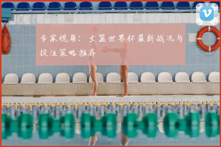 专家视角:女篮世界杯最新战况与投注策略推荐