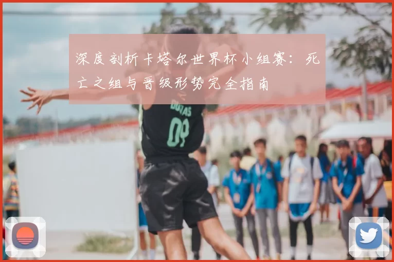 深度剖析卡塔尔世界杯小组赛:死亡之组与晋级形势完全指南