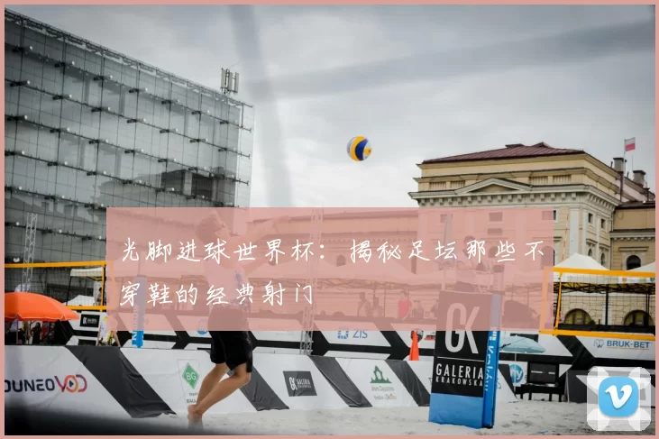 光脚进球世界杯:揭秘足坛那些不穿鞋的经典射门
