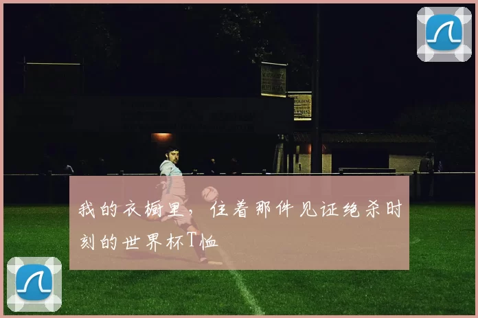 我的衣橱里，住着那件见证绝杀时刻的世界杯T恤
