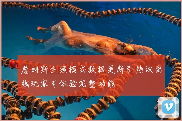 詹姆斯生涯模式数据更新引热议离线玩家可体验完整功能