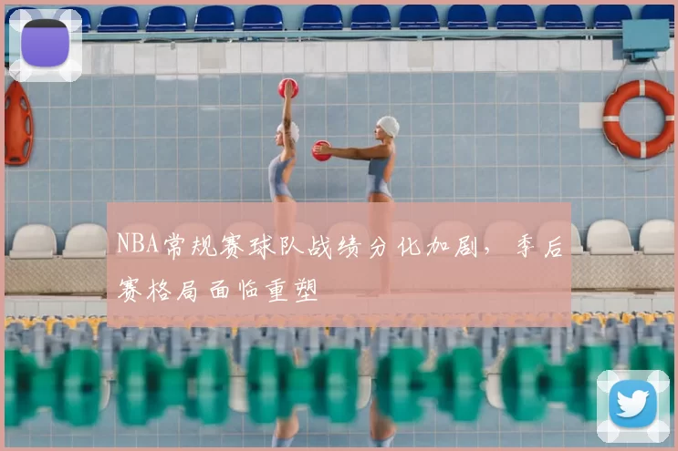 NBA常规赛球队战绩分化加剧,季后赛格局面临重塑