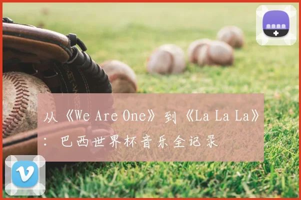 从《We Are One》到《La La La》:巴西世界杯音乐全记录