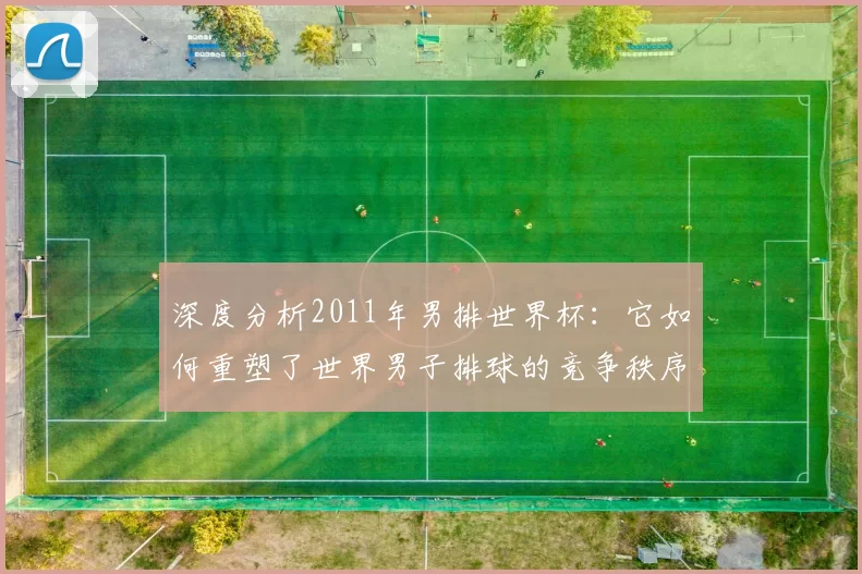 深度分析2011年男排世界杯:它如何重塑了世界男子排球的竞争秩序