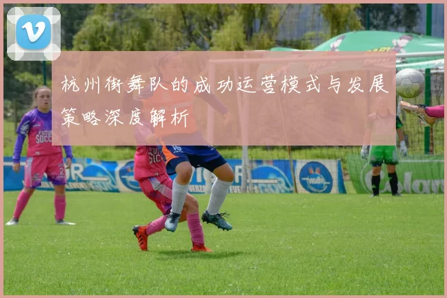 杭州街舞队的成功运营模式与发展策略深度解析