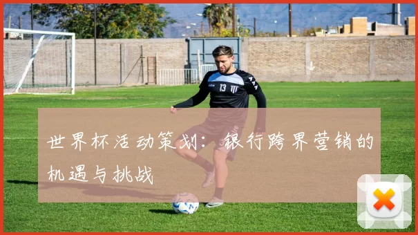 世界杯活动策划:银行跨界营销的机遇与挑战