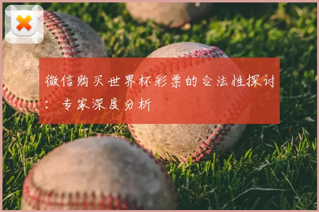 微信购买世界杯彩票的合法性探讨:专家深度分析