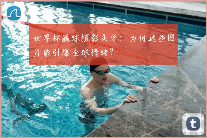 世界杯赢球摄影美学:为何这些图片能引爆全球情绪?