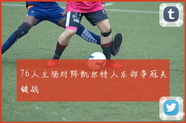 76人主场对阵凯尔特人东部争冠关键战