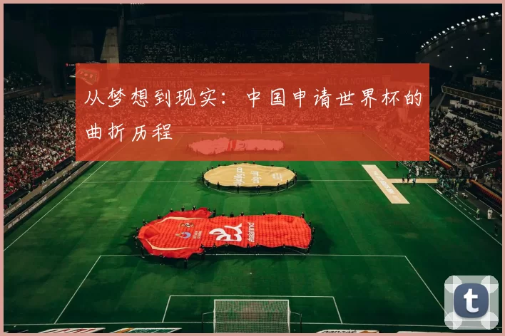 从梦想到现实:中国申请世界杯的曲折历程