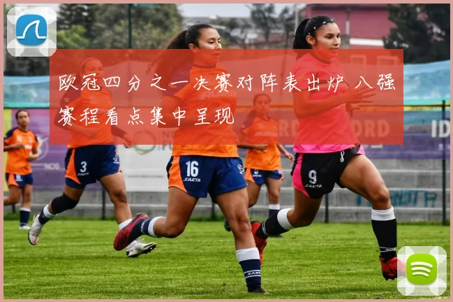 欧冠四分之一决赛对阵表出炉 八强赛程看点集中呈现