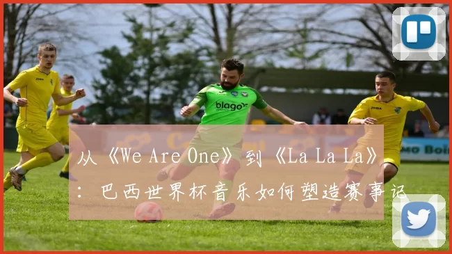 从《We Are One》到《La La La》:巴西世界杯音乐如何塑造赛事记忆