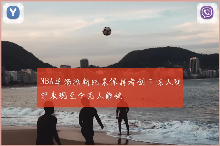 NBA单场抢断纪录保持者创下惊人防守表现至今无人能破