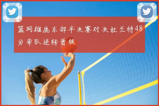 篮网雄鹿东部半决赛对决杜兰特48分率队逆转晋级