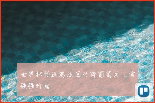 世界杯预选赛法国对阵葡萄牙上演强强对话